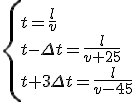 \left\{
 \\ \begin{array}{l}
 \\ t=\frac{l}{v}\\
 \\ t-\Delta t = \frac{l}{v+25}\\
 \\ t+3\Delta t = \frac{l}{v-45}
 \\ \end{array} \right. 
 \\ 